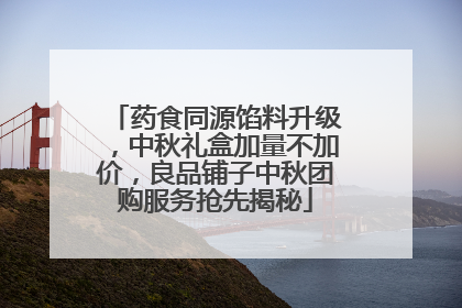 药食同源馅料升级，中秋礼盒加量不加价，良品铺子中秋团购服务抢先揭秘