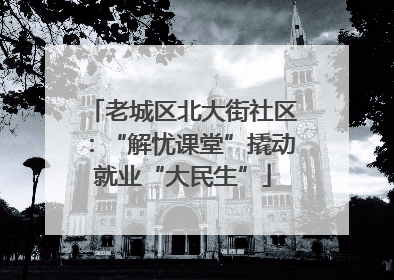 老城区北大街社区：“解忧课堂”撬动就业“大民生”