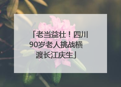 老当益壮！四川90岁老人挑战横渡长江庆生