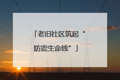 老旧社区筑起“防震生命线”