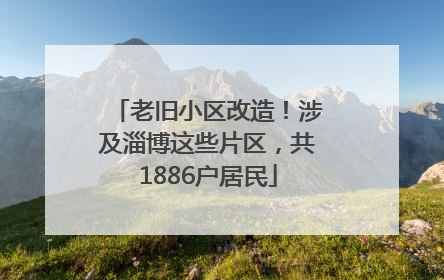 老旧小区改造！涉及淄博这些片区，共1886户居民
