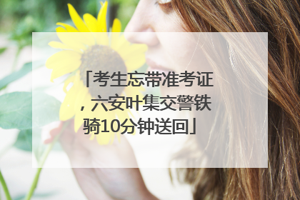 考生忘带准考证，六安叶集交警铁骑10分钟送回