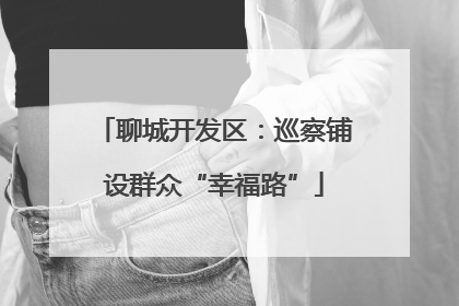 聊城开发区：巡察铺设群众“幸福路”