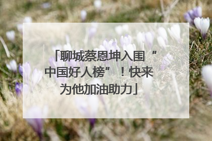 聊城蔡恩坤入围“中国好人榜”！快来为他加油助力