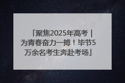 聚焦2025年高考｜为青春奋力一搏！毕节5万余名考生奔赴考场
