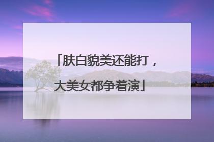 肤白貌美还能打，大美女都争着演