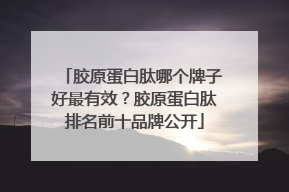 胶原蛋白肽哪个牌子好最有效？胶原蛋白肽排名前十品牌公开