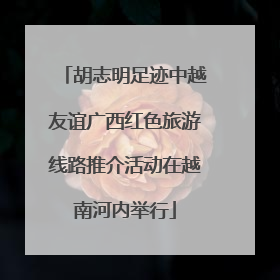 胡志明足迹中越友谊广西红色旅游线路推介活动在越南河内举行