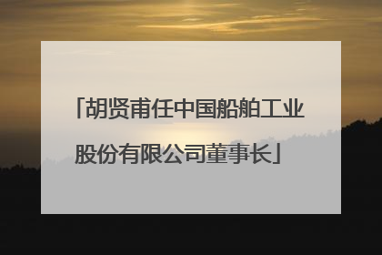 胡贤甫任中国船舶工业股份有限公司董事长