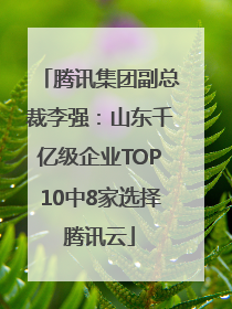 腾讯集团副总裁李强：山东千亿级企业TOP10中8家选择腾讯云
