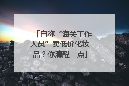 自称“海关工作人员”卖低价化妆品？你清醒一点
