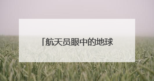 航天员眼中的地球家园是什么样子？