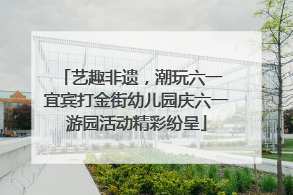 艺趣非遗，潮玩六一 宜宾打金街幼儿园庆六一游园活动精彩纷呈