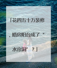 花四五十万装修，婚房阳台成了“水帘洞”？