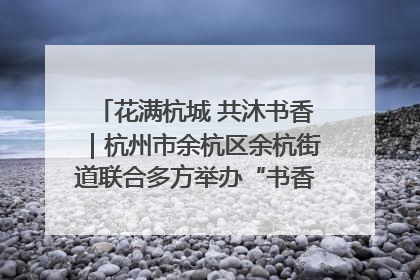 花满杭城 共沐书香｜杭州市余杭区余杭街道联合多方举办“书香换花香”活动