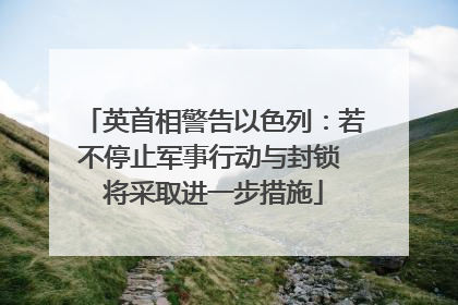 英首相警告以色列：若不停止军事行动与封锁 将采取进一步措施
