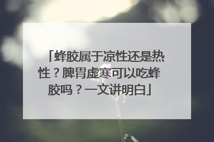 蜂胶属于凉性还是热性？脾胃虚寒可以吃蜂胶吗？一文讲明白