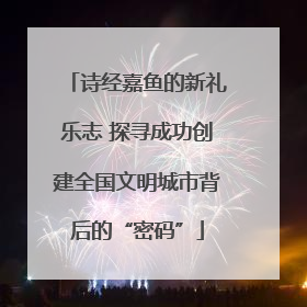 诗经嘉鱼的新礼乐志 探寻成功创建全国文明城市背后的“密码”
