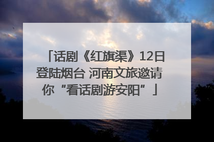 话剧《红旗渠》12日登陆烟台 河南文旅邀请你“看话剧游安阳”