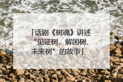 话剧《树魂》讲述“见证树、解困树、未来树”的故事