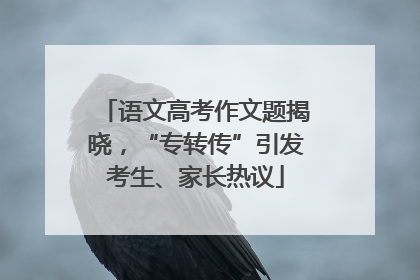 语文高考作文题揭晓，“专转传”引发考生、家长热议