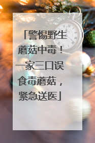警惕野生蘑菇中毒！一家三口误食毒蘑菇，紧急送医