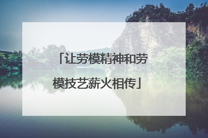 让劳模精神和劳模技艺薪火相传