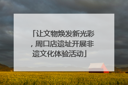 让文物焕发新光彩，周口店遗址开展非遗文化体验活动