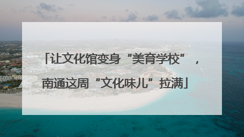 让文化馆变身“美育学校”，南通这周“文化味儿”拉满