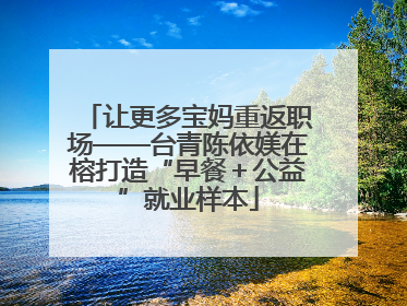 让更多宝妈重返职场——台青陈依媄在榕打造“早餐＋公益”就业样本