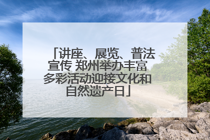 讲座、展览、普法宣传 郑州举办丰富多彩活动迎接文化和自然遗产日