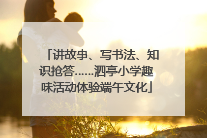 讲故事、写书法、知识抢答……泗亭小学趣味活动体验端午文化