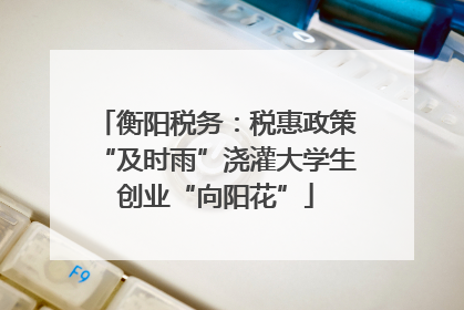 衡阳税务：税惠政策“及时雨”浇灌大学生创业“向阳花”
