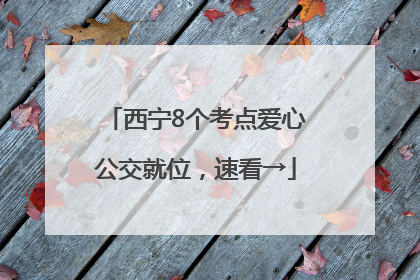 西宁8个考点爱心公交就位，速看→