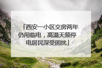 西安一小区交房两年仍用临电，高温天频停电居民深受困扰
