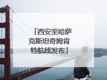 西安至哈萨克斯坦奇姆肯特航线发布