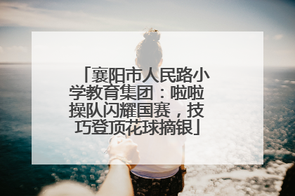 襄阳市人民路小学教育集团：啦啦操队闪耀国赛，技巧登顶花球摘银