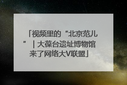 视频里的“北京范儿”｜大葆台遗址博物馆来了网络大V联盟