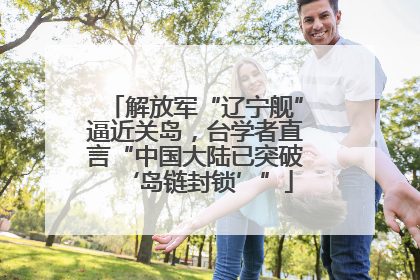 解放军“辽宁舰”逼近关岛，台学者直言“中国大陆已突破‘岛链封锁’”