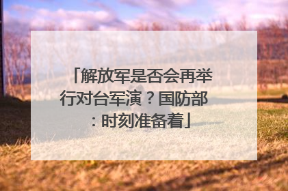解放军是否会再举行对台军演？国防部：时刻准备着