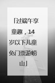 过端午享童趣，14岁以下儿童免门票游崂山