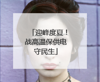 迎峰度夏！战高温保供电守民生