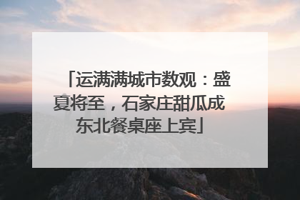 运满满城市数观：盛夏将至，石家庄甜瓜成东北餐桌座上宾
