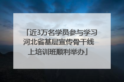 近3万名学员参与学习 河北省基层宣传骨干线上培训班顺利举办
