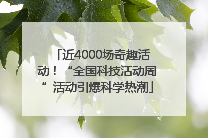 近4000场奇趣活动！“全国科技活动周”活动引爆科学热潮