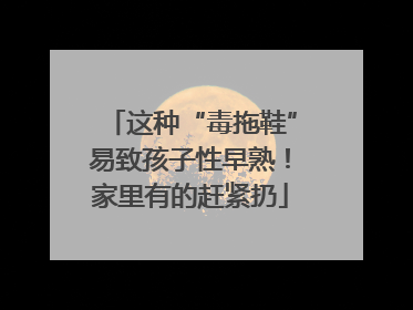 这种“毒拖鞋”易致孩子性早熟！家里有的赶紧扔
