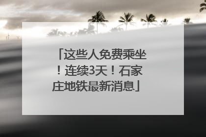 这些人免费乘坐！连续3天！石家庄地铁最新消息
