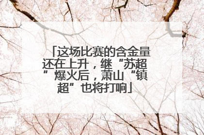 这场比赛的含金量还在上升，继“苏超”爆火后，萧山“镇超”也将打响