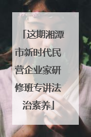 这期湘潭市新时代民营企业家研修班专讲法治素养