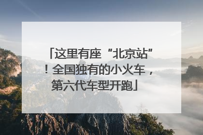 这里有座“北京站”！全国独有的小火车，第六代车型开跑